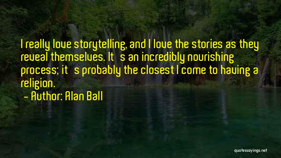 Alan Ball Quotes: I Really Love Storytelling, And I Love The Stories As They Reveal Themselves. It's An Incredibly Nourishing Process; It's Probably