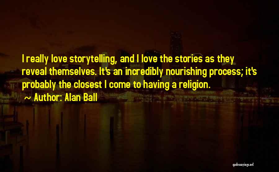 Alan Ball Quotes: I Really Love Storytelling, And I Love The Stories As They Reveal Themselves. It's An Incredibly Nourishing Process; It's Probably