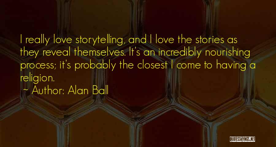 Alan Ball Quotes: I Really Love Storytelling, And I Love The Stories As They Reveal Themselves. It's An Incredibly Nourishing Process; It's Probably