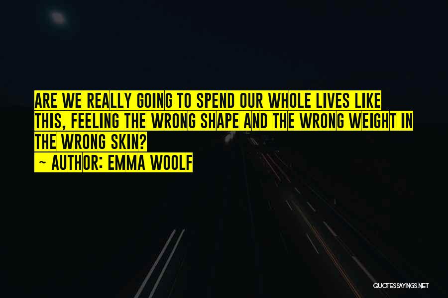Emma Woolf Quotes: Are We Really Going To Spend Our Whole Lives Like This, Feeling The Wrong Shape And The Wrong Weight In