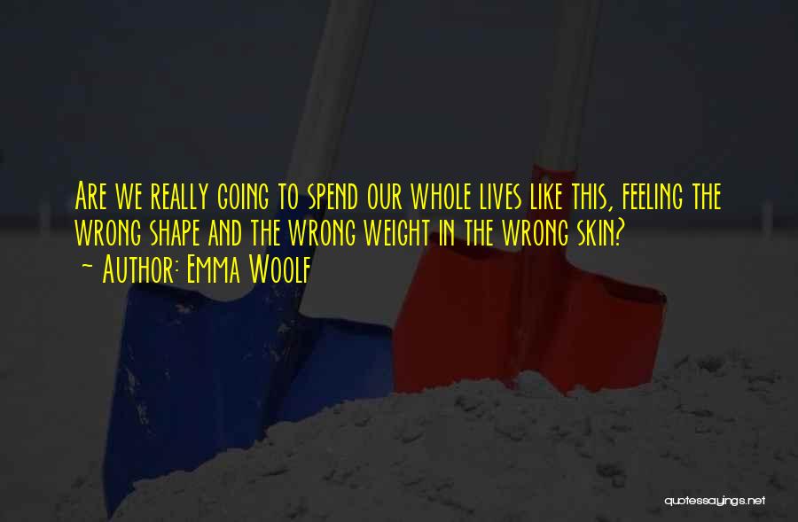 Emma Woolf Quotes: Are We Really Going To Spend Our Whole Lives Like This, Feeling The Wrong Shape And The Wrong Weight In