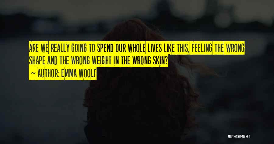 Emma Woolf Quotes: Are We Really Going To Spend Our Whole Lives Like This, Feeling The Wrong Shape And The Wrong Weight In