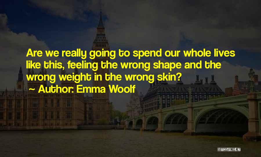 Emma Woolf Quotes: Are We Really Going To Spend Our Whole Lives Like This, Feeling The Wrong Shape And The Wrong Weight In
