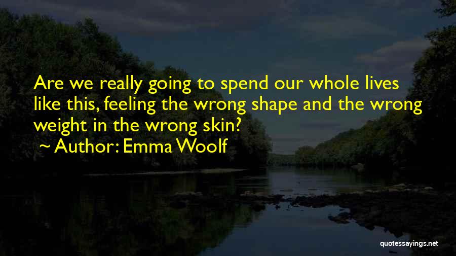 Emma Woolf Quotes: Are We Really Going To Spend Our Whole Lives Like This, Feeling The Wrong Shape And The Wrong Weight In