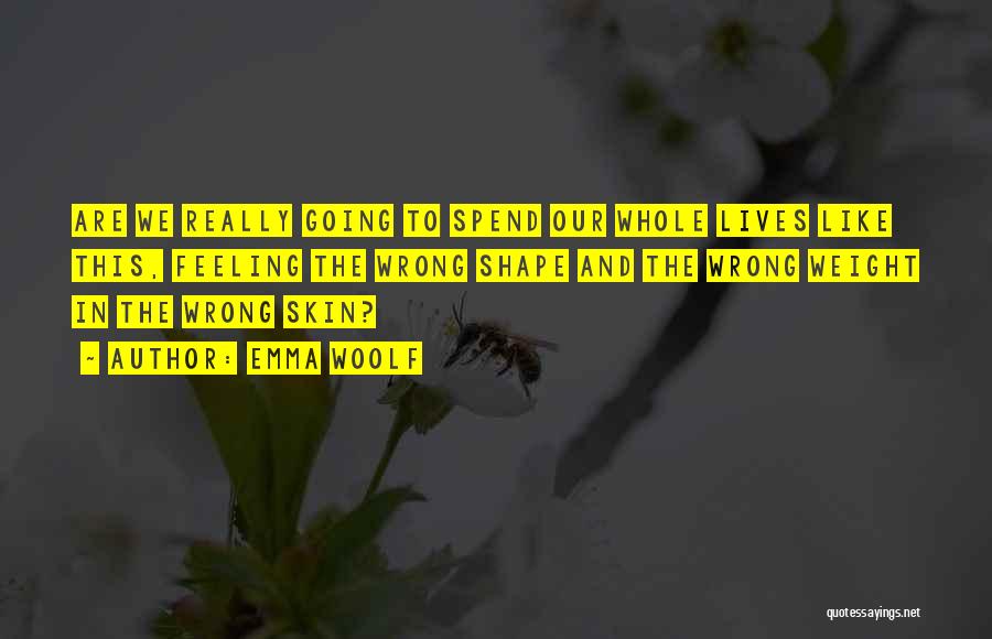 Emma Woolf Quotes: Are We Really Going To Spend Our Whole Lives Like This, Feeling The Wrong Shape And The Wrong Weight In
