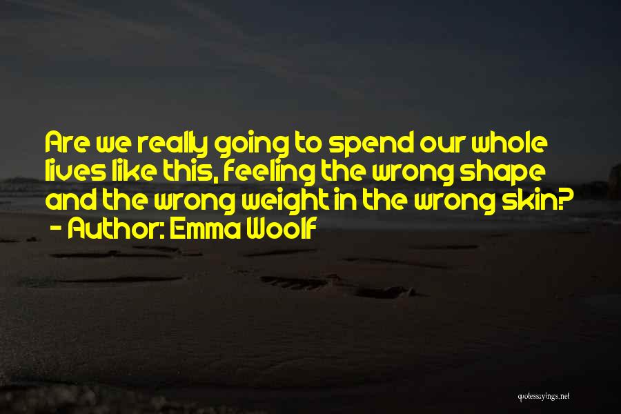 Emma Woolf Quotes: Are We Really Going To Spend Our Whole Lives Like This, Feeling The Wrong Shape And The Wrong Weight In