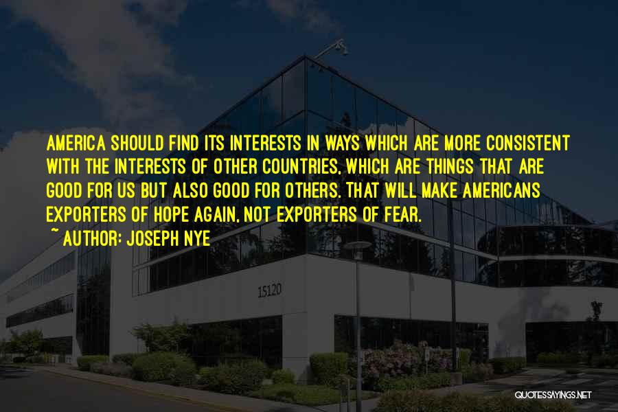 Joseph Nye Quotes: America Should Find Its Interests In Ways Which Are More Consistent With The Interests Of Other Countries, Which Are Things