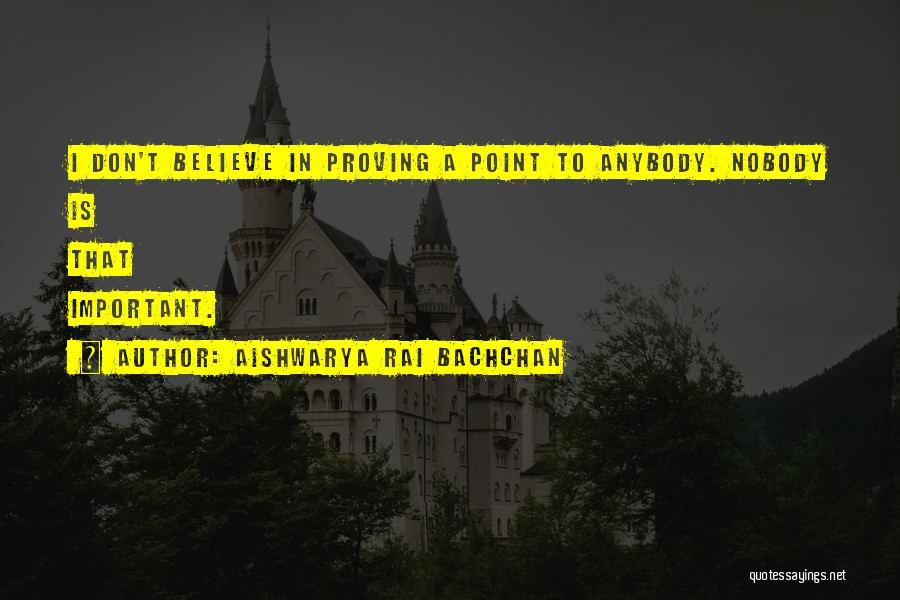 Aishwarya Rai Bachchan Quotes: I Don't Believe In Proving A Point To Anybody. Nobody Is That Important.