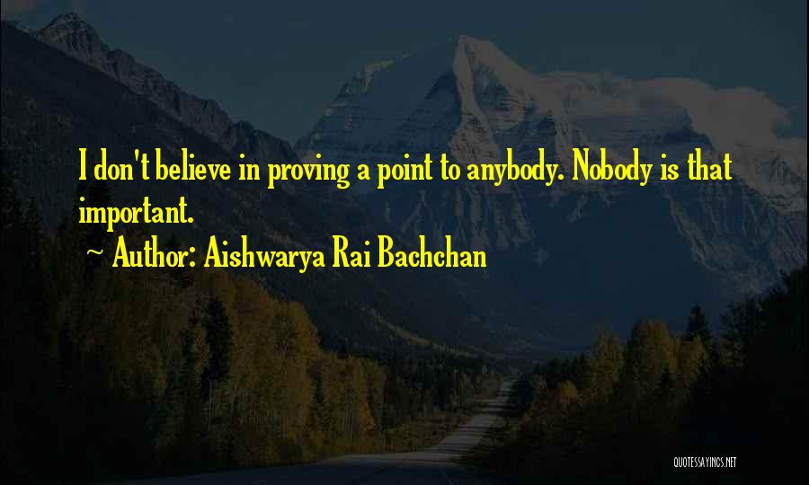 Aishwarya Rai Bachchan Quotes: I Don't Believe In Proving A Point To Anybody. Nobody Is That Important.