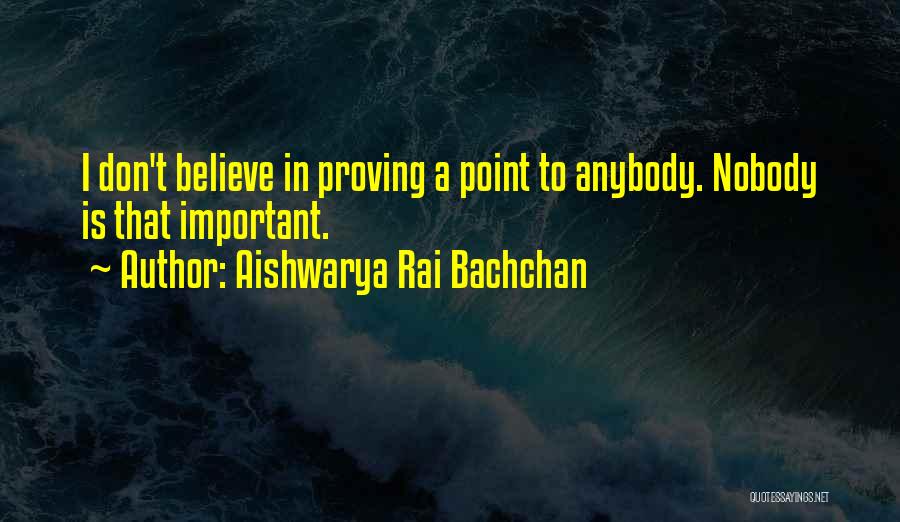 Aishwarya Rai Bachchan Quotes: I Don't Believe In Proving A Point To Anybody. Nobody Is That Important.