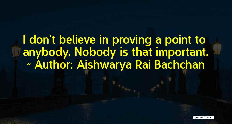 Aishwarya Rai Bachchan Quotes: I Don't Believe In Proving A Point To Anybody. Nobody Is That Important.