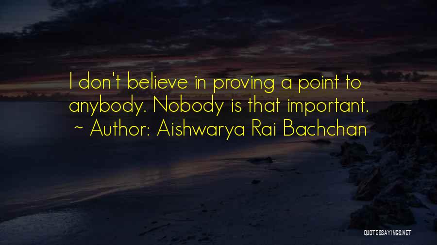 Aishwarya Rai Bachchan Quotes: I Don't Believe In Proving A Point To Anybody. Nobody Is That Important.