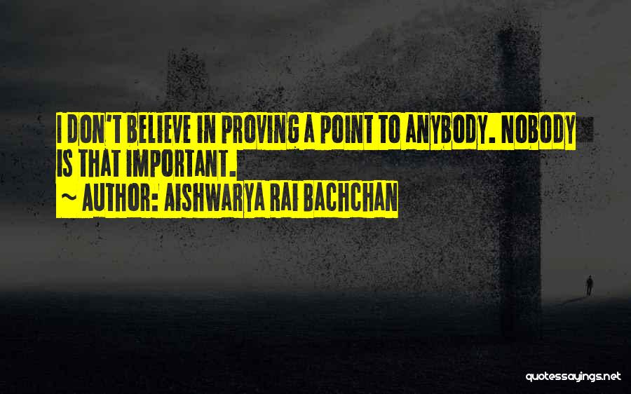 Aishwarya Rai Bachchan Quotes: I Don't Believe In Proving A Point To Anybody. Nobody Is That Important.