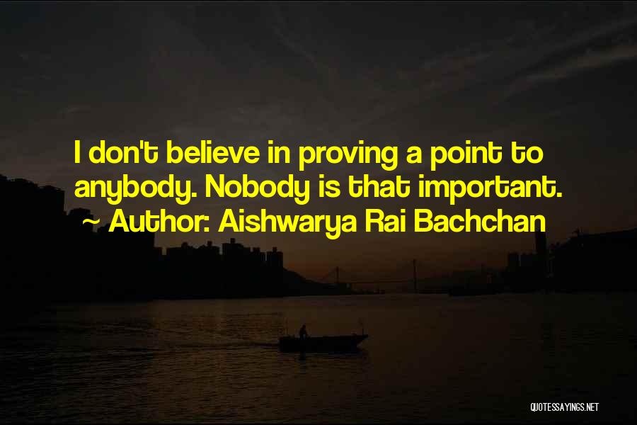 Aishwarya Rai Bachchan Quotes: I Don't Believe In Proving A Point To Anybody. Nobody Is That Important.