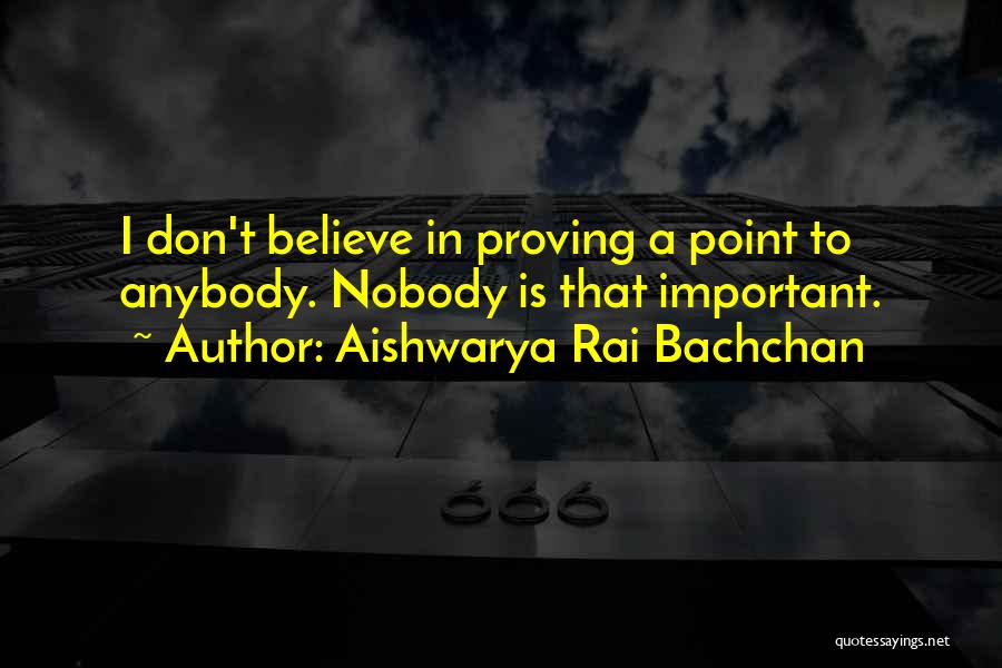 Aishwarya Rai Bachchan Quotes: I Don't Believe In Proving A Point To Anybody. Nobody Is That Important.