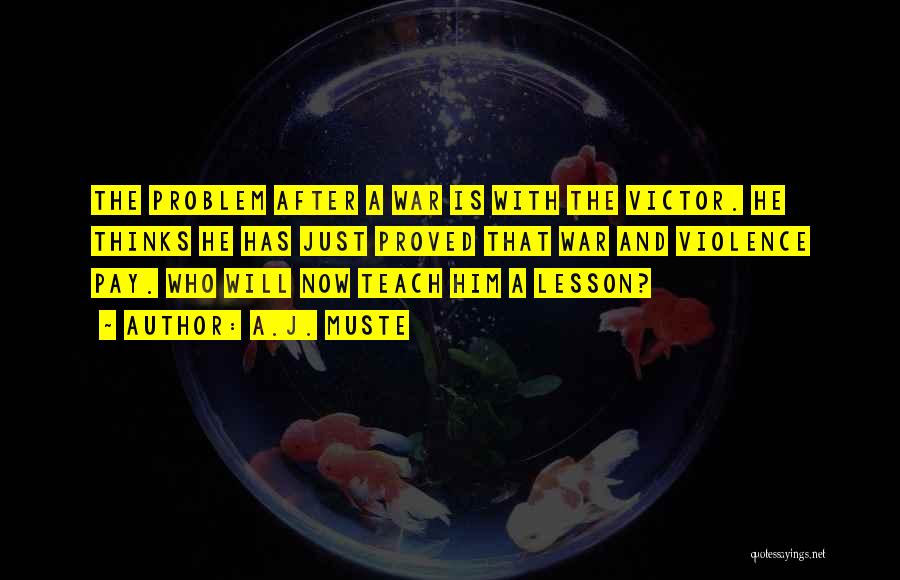 A.J. Muste Quotes: The Problem After A War Is With The Victor. He Thinks He Has Just Proved That War And Violence Pay.