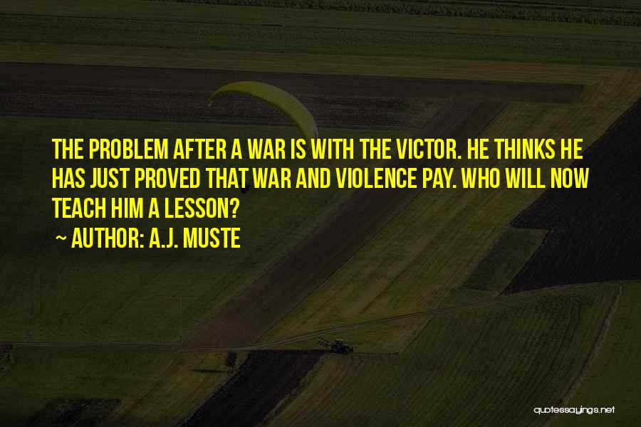 A.J. Muste Quotes: The Problem After A War Is With The Victor. He Thinks He Has Just Proved That War And Violence Pay.