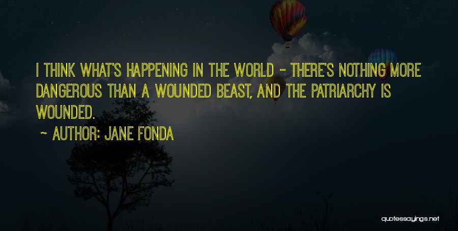 Jane Fonda Quotes: I Think What's Happening In The World - There's Nothing More Dangerous Than A Wounded Beast, And The Patriarchy Is