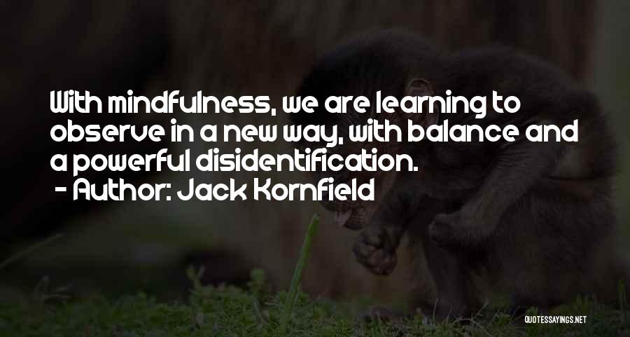 Jack Kornfield Quotes: With Mindfulness, We Are Learning To Observe In A New Way, With Balance And A Powerful Disidentification.