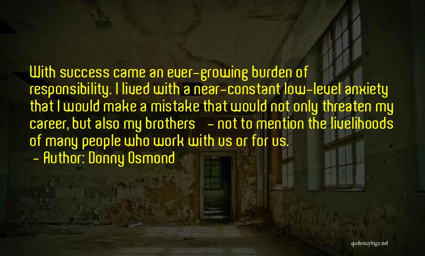 Donny Osmond Quotes: With Success Came An Ever-growing Burden Of Responsibility. I Lived With A Near-constant Low-level Anxiety That I Would Make A