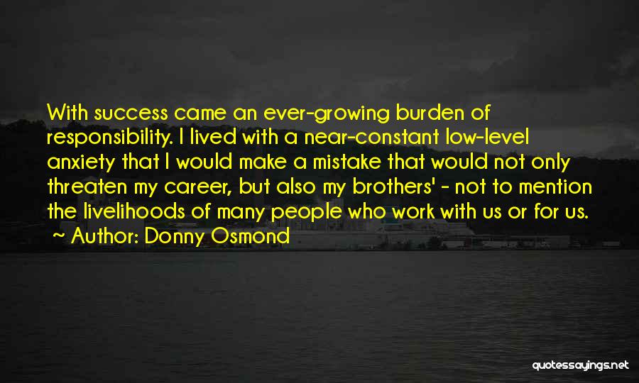 Donny Osmond Quotes: With Success Came An Ever-growing Burden Of Responsibility. I Lived With A Near-constant Low-level Anxiety That I Would Make A