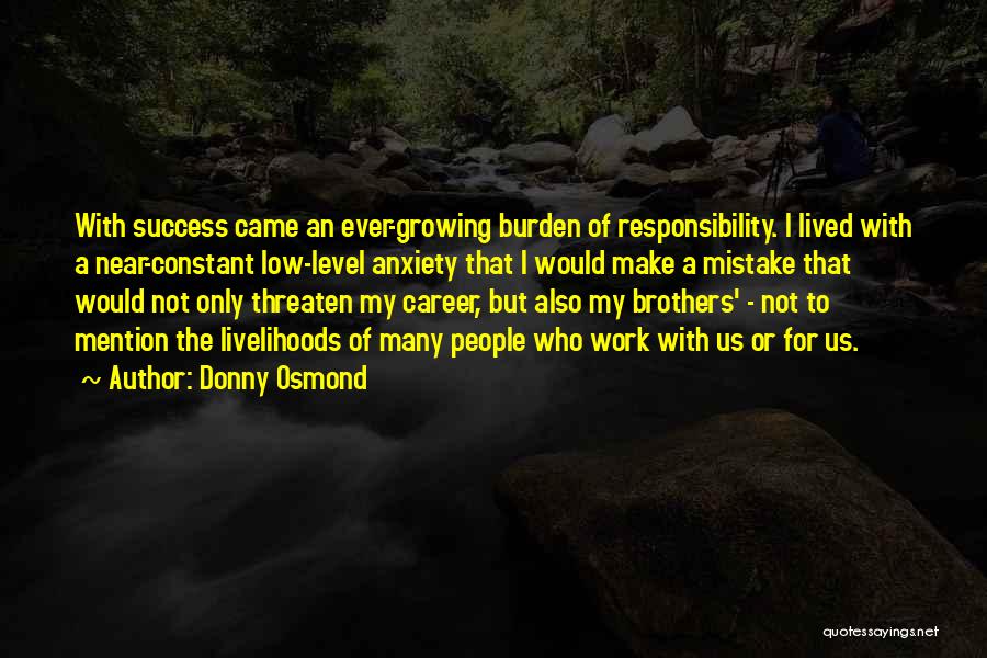 Donny Osmond Quotes: With Success Came An Ever-growing Burden Of Responsibility. I Lived With A Near-constant Low-level Anxiety That I Would Make A