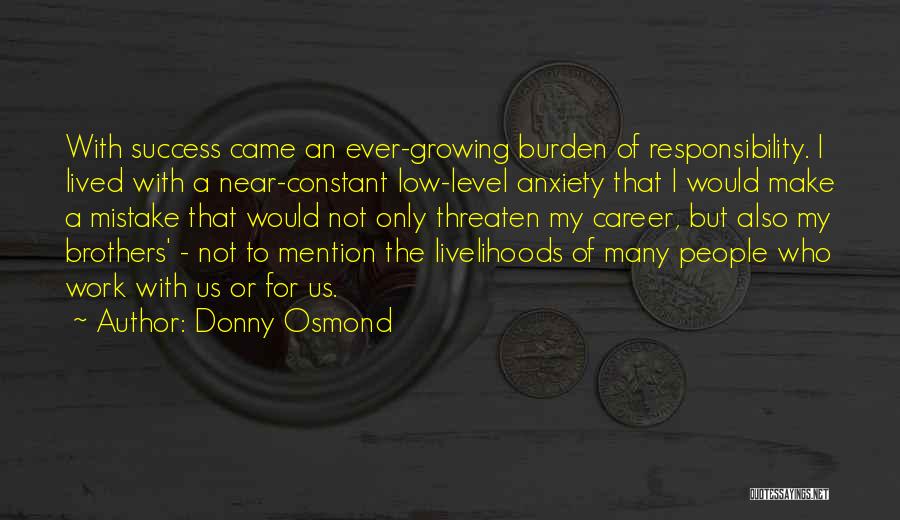 Donny Osmond Quotes: With Success Came An Ever-growing Burden Of Responsibility. I Lived With A Near-constant Low-level Anxiety That I Would Make A