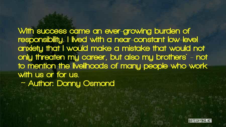 Donny Osmond Quotes: With Success Came An Ever-growing Burden Of Responsibility. I Lived With A Near-constant Low-level Anxiety That I Would Make A