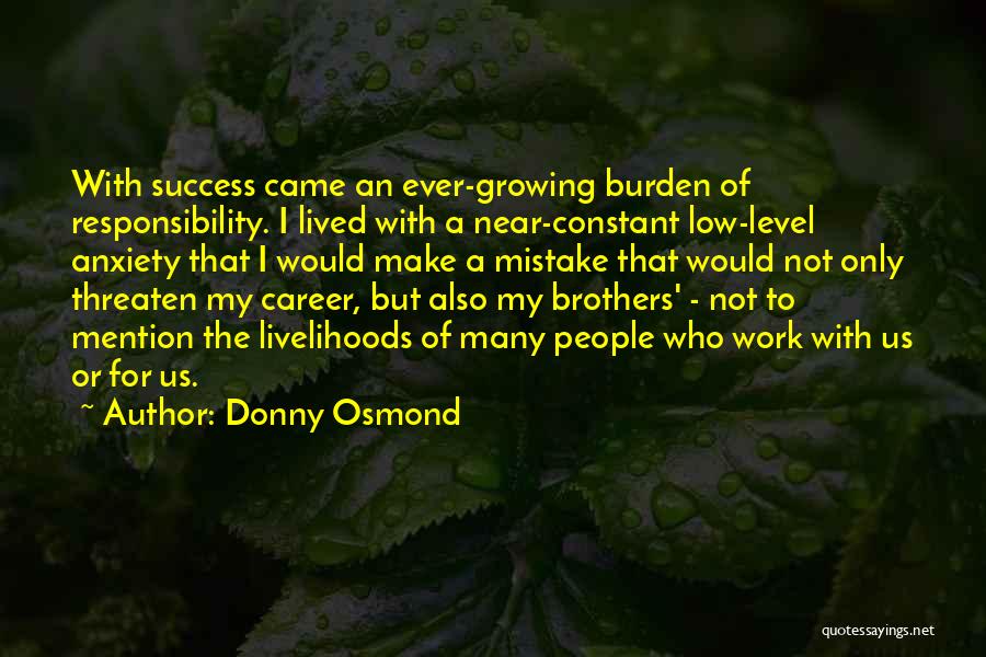 Donny Osmond Quotes: With Success Came An Ever-growing Burden Of Responsibility. I Lived With A Near-constant Low-level Anxiety That I Would Make A