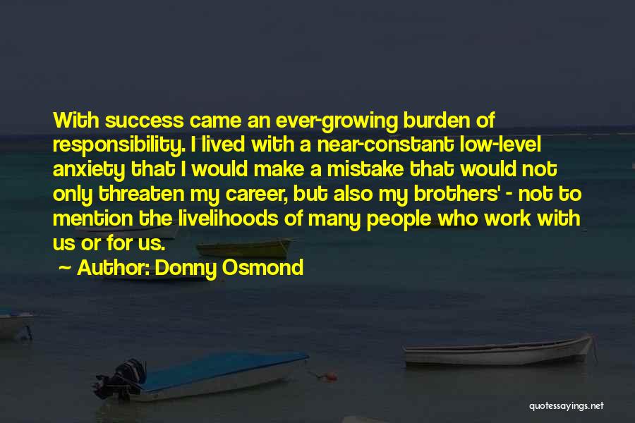 Donny Osmond Quotes: With Success Came An Ever-growing Burden Of Responsibility. I Lived With A Near-constant Low-level Anxiety That I Would Make A