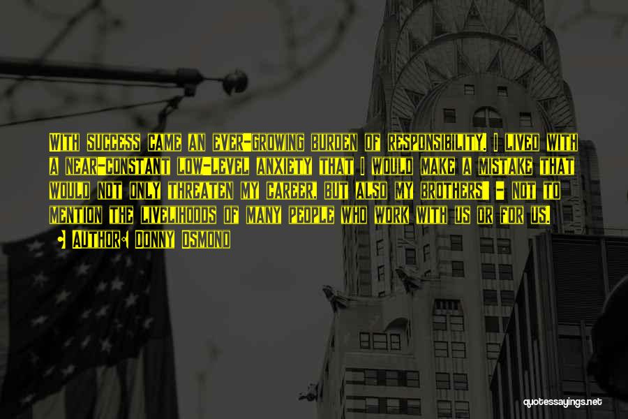 Donny Osmond Quotes: With Success Came An Ever-growing Burden Of Responsibility. I Lived With A Near-constant Low-level Anxiety That I Would Make A