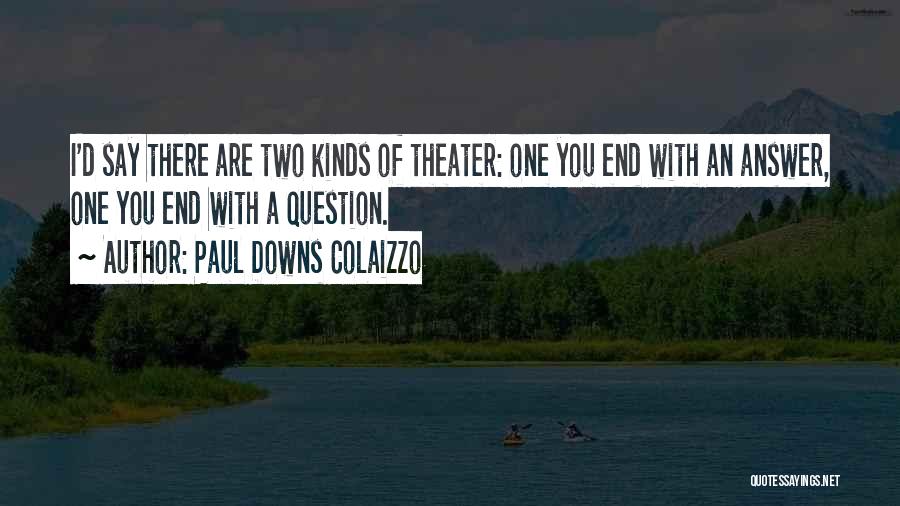 Paul Downs Colaizzo Quotes: I'd Say There Are Two Kinds Of Theater: One You End With An Answer, One You End With A Question.