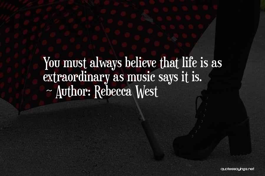 Rebecca West Quotes: You Must Always Believe That Life Is As Extraordinary As Music Says It Is.