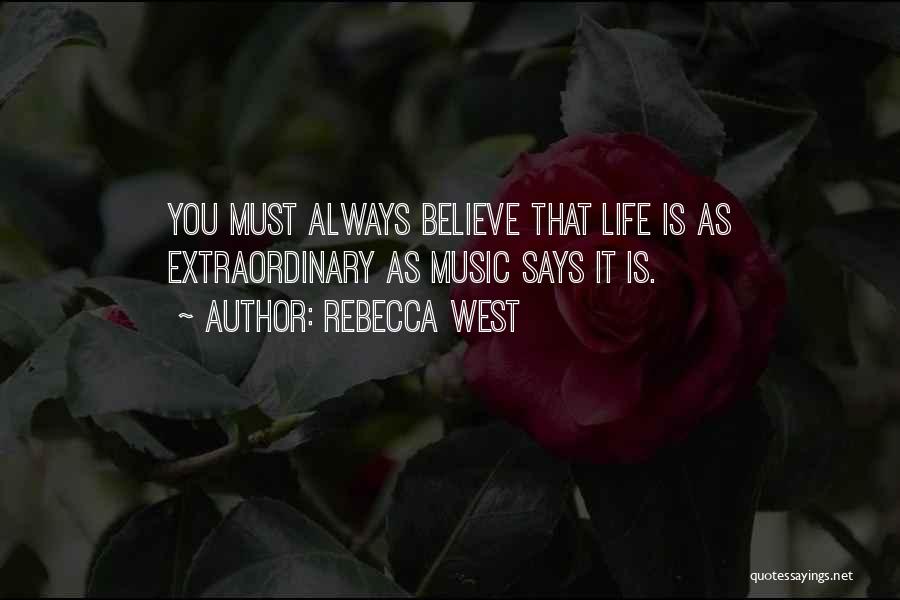 Rebecca West Quotes: You Must Always Believe That Life Is As Extraordinary As Music Says It Is.