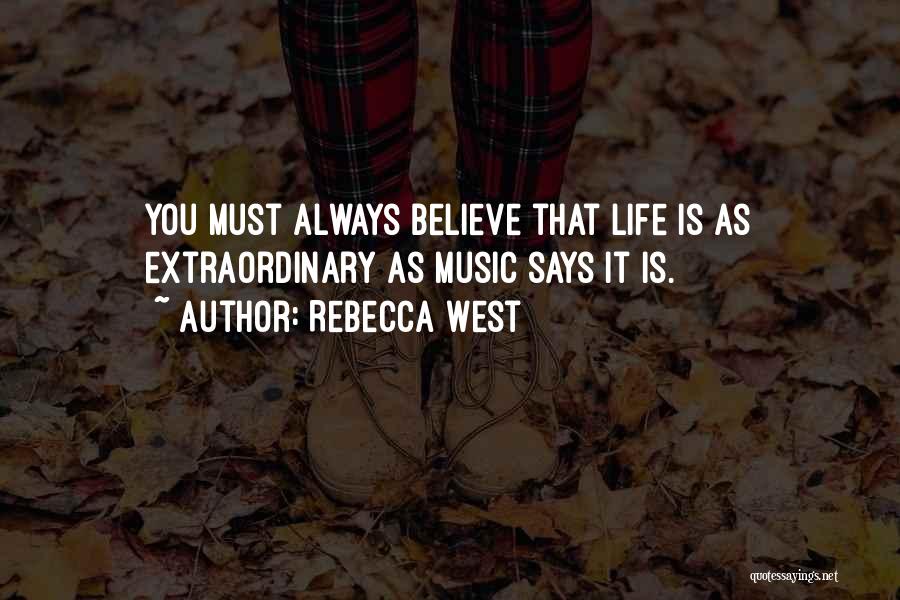 Rebecca West Quotes: You Must Always Believe That Life Is As Extraordinary As Music Says It Is.