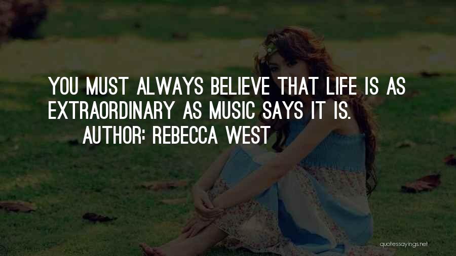 Rebecca West Quotes: You Must Always Believe That Life Is As Extraordinary As Music Says It Is.