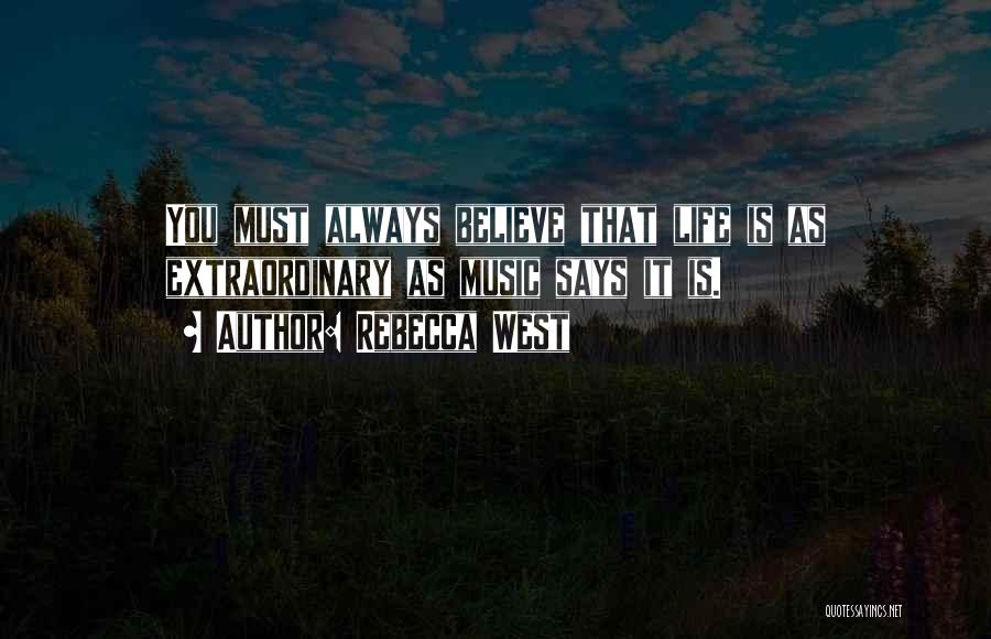 Rebecca West Quotes: You Must Always Believe That Life Is As Extraordinary As Music Says It Is.