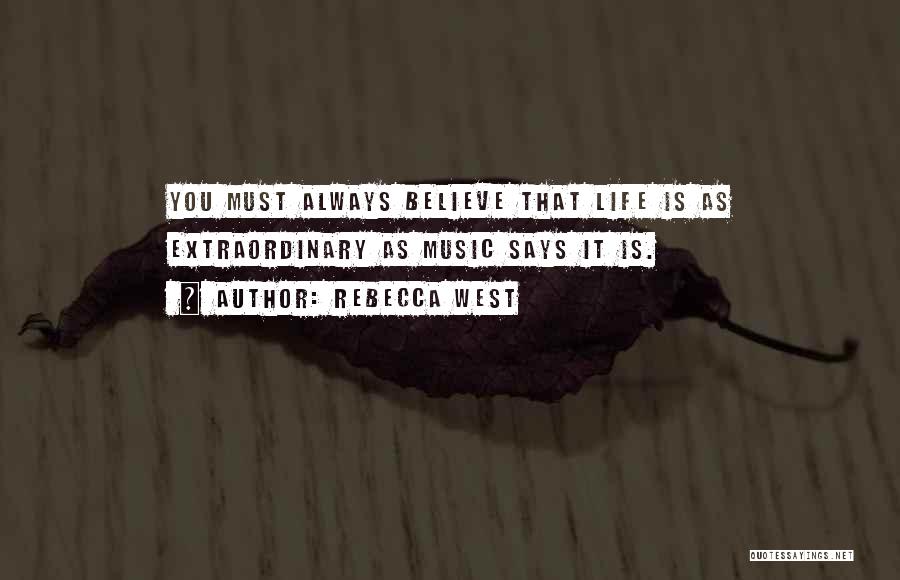 Rebecca West Quotes: You Must Always Believe That Life Is As Extraordinary As Music Says It Is.