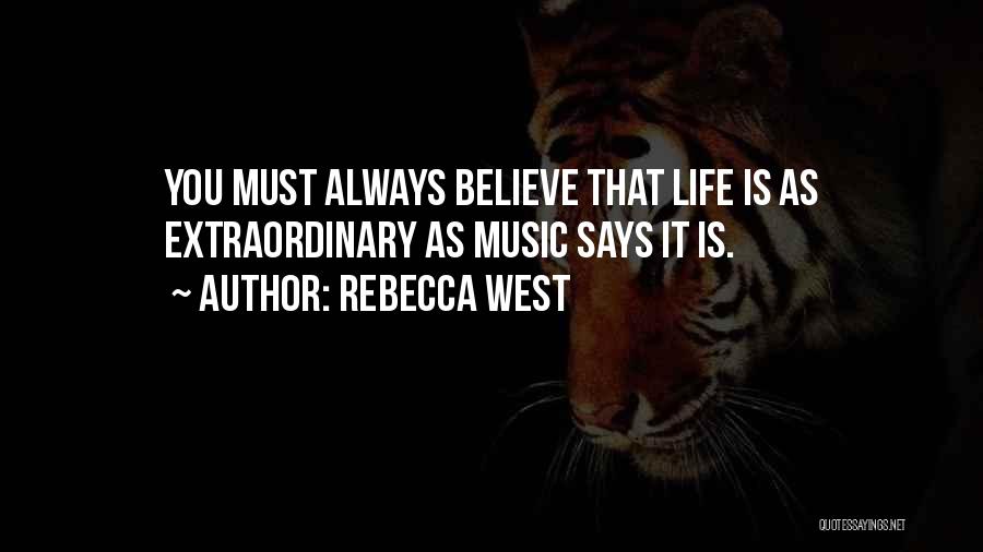 Rebecca West Quotes: You Must Always Believe That Life Is As Extraordinary As Music Says It Is.