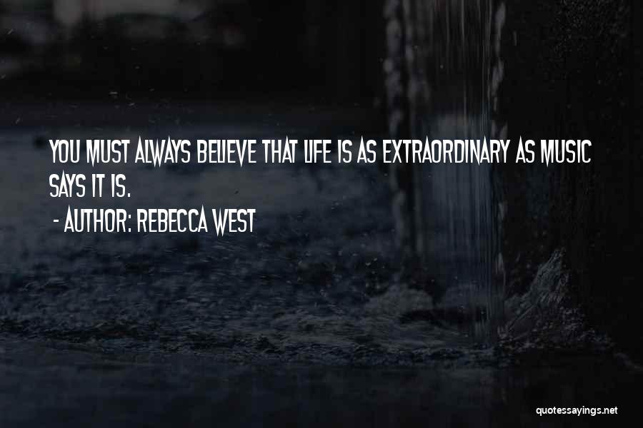 Rebecca West Quotes: You Must Always Believe That Life Is As Extraordinary As Music Says It Is.