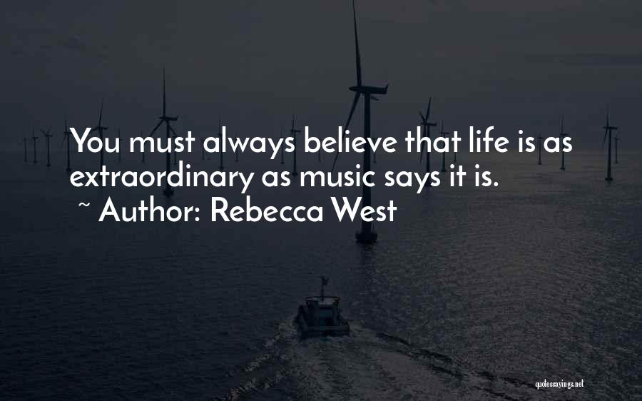 Rebecca West Quotes: You Must Always Believe That Life Is As Extraordinary As Music Says It Is.