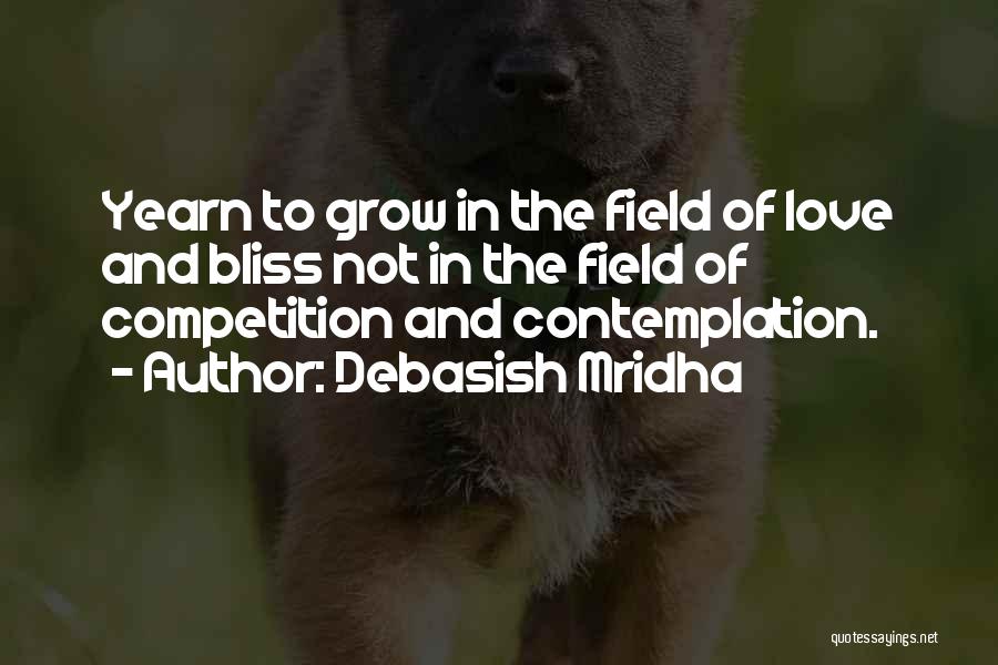 Debasish Mridha Quotes: Yearn To Grow In The Field Of Love And Bliss Not In The Field Of Competition And Contemplation.