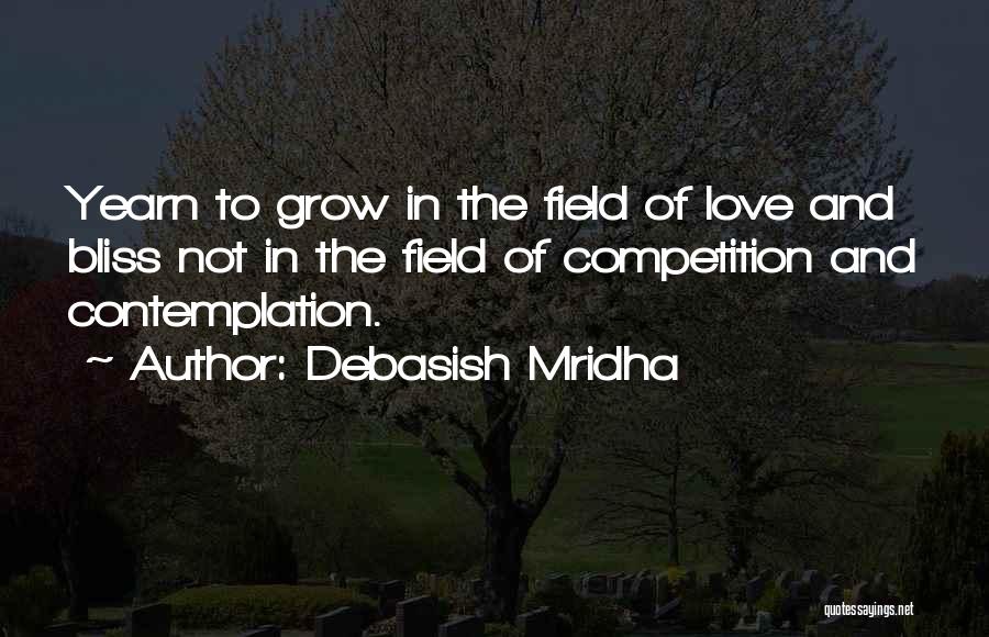 Debasish Mridha Quotes: Yearn To Grow In The Field Of Love And Bliss Not In The Field Of Competition And Contemplation.