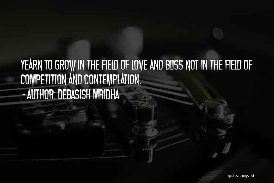 Debasish Mridha Quotes: Yearn To Grow In The Field Of Love And Bliss Not In The Field Of Competition And Contemplation.