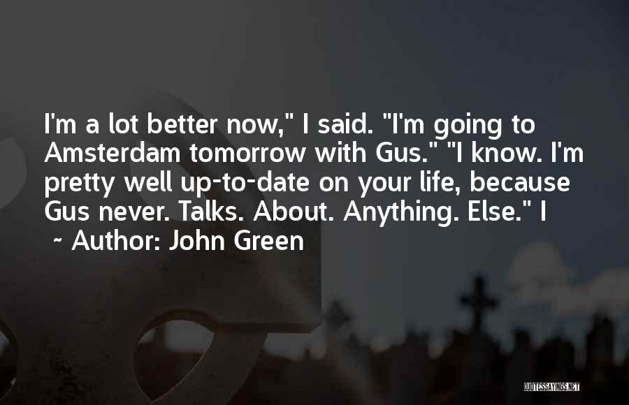 John Green Quotes: I'm A Lot Better Now, I Said. I'm Going To Amsterdam Tomorrow With Gus. I Know. I'm Pretty Well Up-to-date