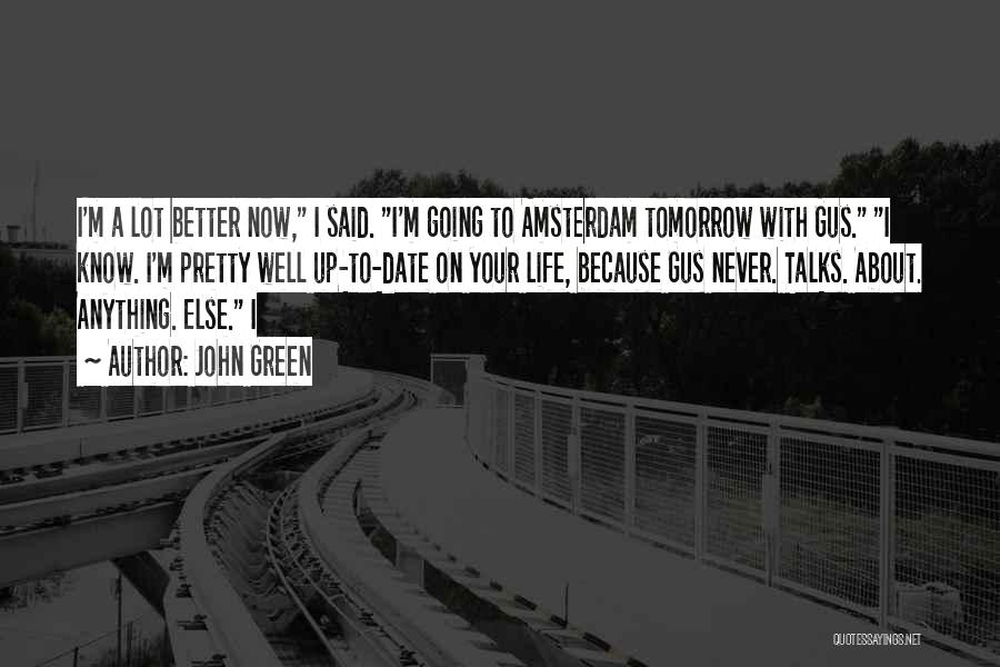 John Green Quotes: I'm A Lot Better Now, I Said. I'm Going To Amsterdam Tomorrow With Gus. I Know. I'm Pretty Well Up-to-date