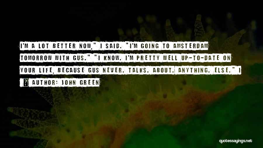 John Green Quotes: I'm A Lot Better Now, I Said. I'm Going To Amsterdam Tomorrow With Gus. I Know. I'm Pretty Well Up-to-date