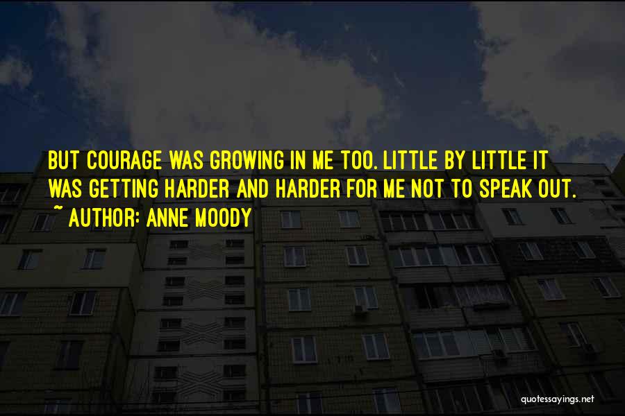 Anne Moody Quotes: But Courage Was Growing In Me Too. Little By Little It Was Getting Harder And Harder For Me Not To