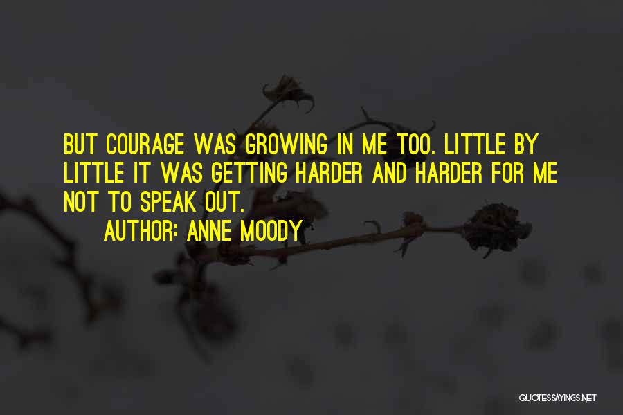 Anne Moody Quotes: But Courage Was Growing In Me Too. Little By Little It Was Getting Harder And Harder For Me Not To