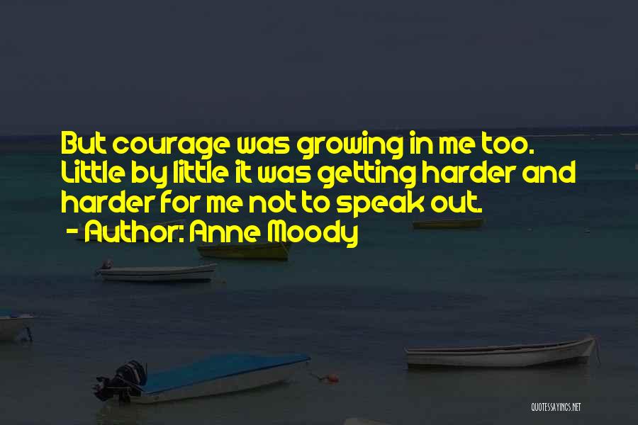 Anne Moody Quotes: But Courage Was Growing In Me Too. Little By Little It Was Getting Harder And Harder For Me Not To